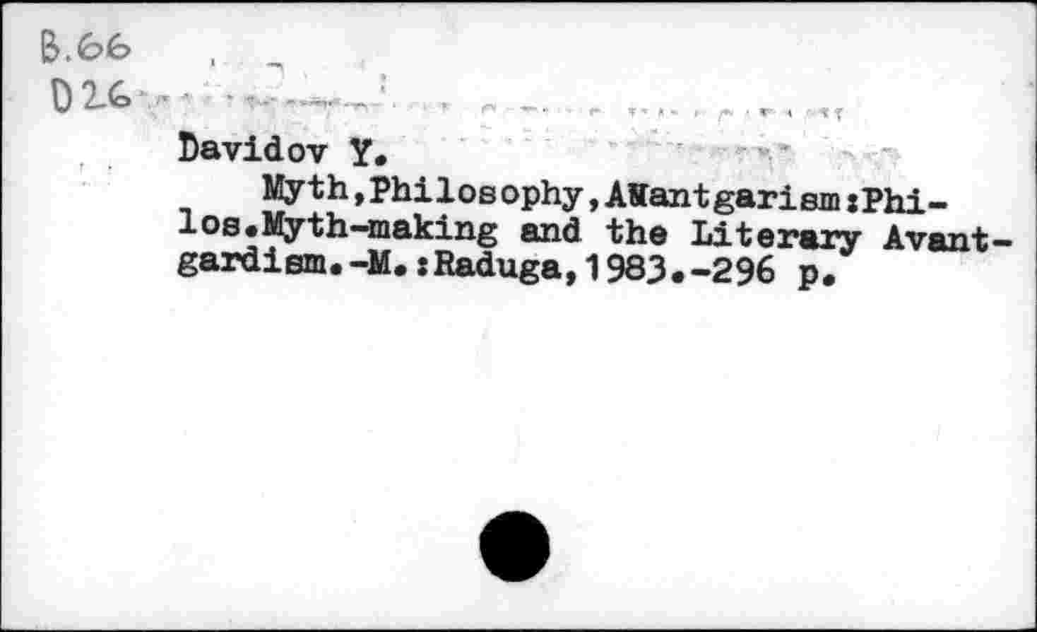 ﻿0 2.G ■'	. , . -
Davidov Y.
Myth,Philosophy,AHantgarism»Philos. Myth-making and the Literary Avant-gardism. -M.:Raduga,1983.-296 p.